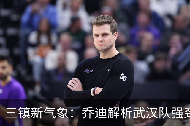 三镇新气象：乔迪解析武汉队强劲外援与战术调整