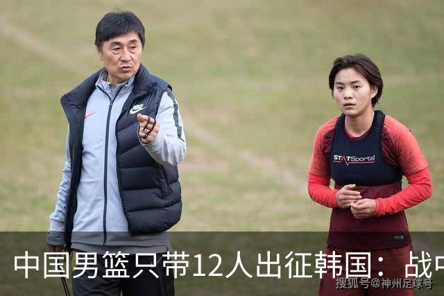中国男篮只带12人出征韩国：战中国台北成生死战 剩9人回北京训练