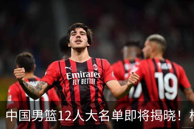 中国男篮12人大名单即将揭晓！杨瀚森领衔，但前全美四星高中生或将被弃用