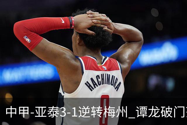 中甲-亚泰3-1逆转梅州 谭龙破门范厚泰造余炜廉乌龙 梅州仍旧垫底