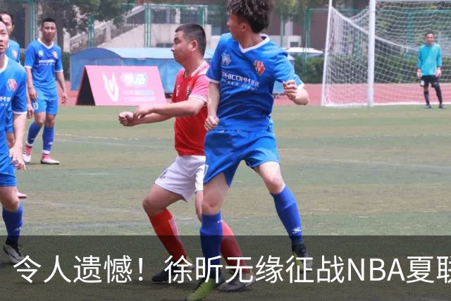 令人遗憾！徐昕无缘征战NBA夏联，原因曝光，球迷惋惜，杜锋躺枪