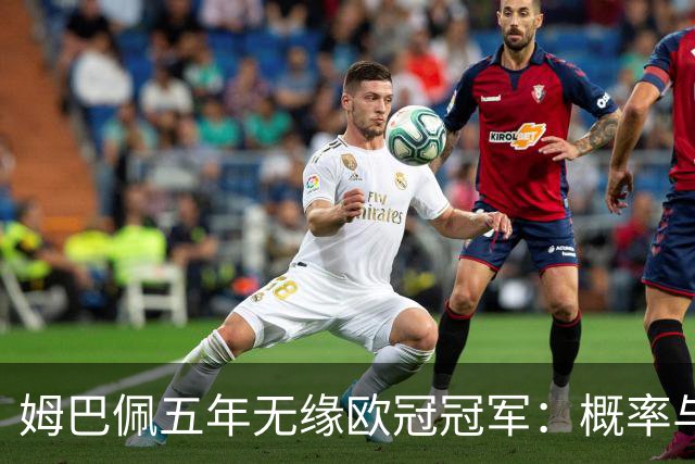 姆巴佩五年无缘欧冠冠军：概率与系统因素解析