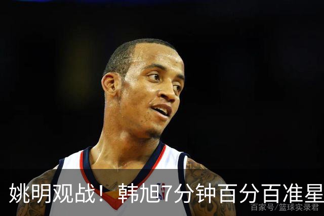 姚明观战！韩旭7分钟百分百准星5+2帽 自由人爆冷大胜联盟第一