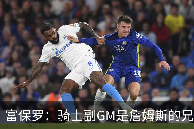 富保罗：骑士副GM是詹姆斯的兄弟极为关键 不利之处在于没了加兰
