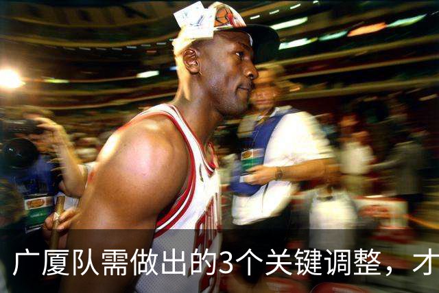 广厦队需做出的3个关键调整，才能在G3逆转上海！