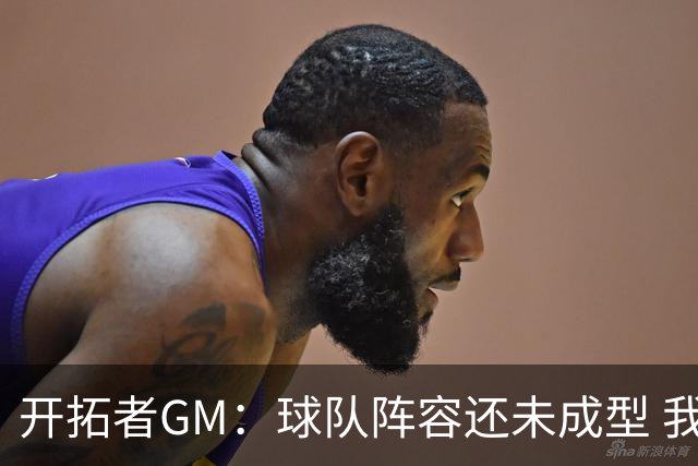 开拓者GM：球队阵容还未成型 我们需要思考如何继续添砖加瓦