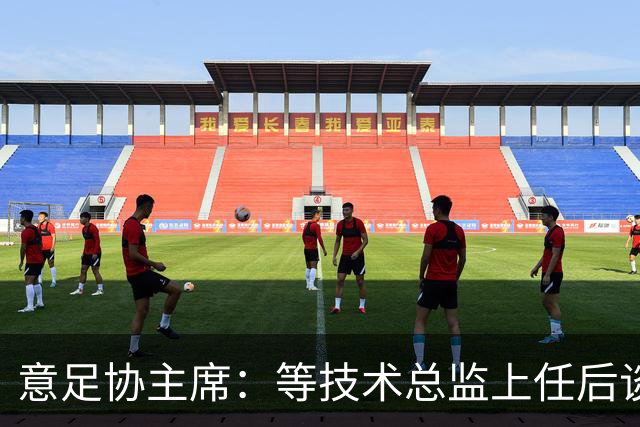 意足协主席：等技术总监上任后谈国家队新主帅，一切在一周内确定