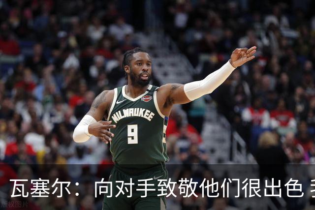 瓦塞尔：向对手致敬他们很出色 我们本季很棒打破了很多人的质疑