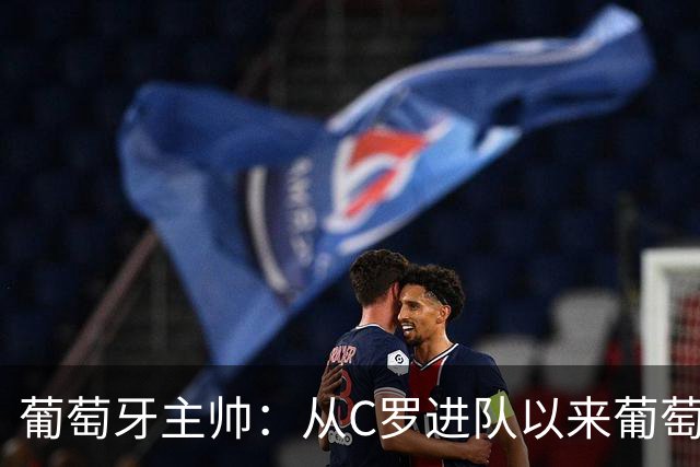 葡萄牙主帅：从C罗进队以来葡萄牙连续7届踢世界杯 现在总计才9届