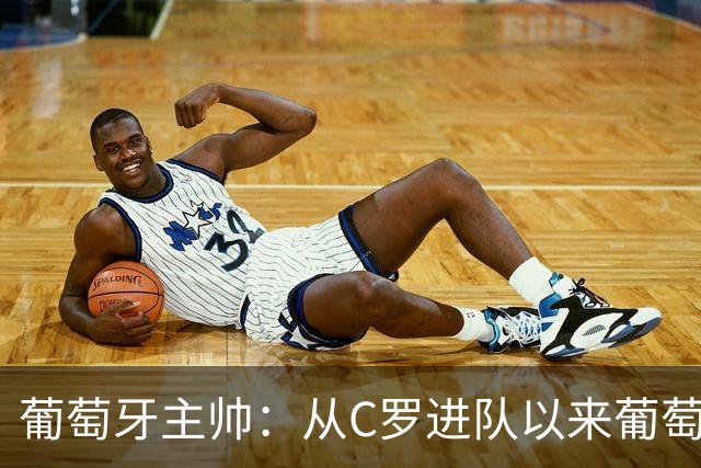 葡萄牙主帅：从C罗进队以来葡萄牙连续7届踢世界杯 现在总计才9届