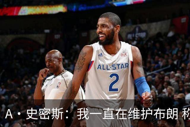 A·史密斯：我一直在维护布朗 称赞他是超级巨星级别的天赋