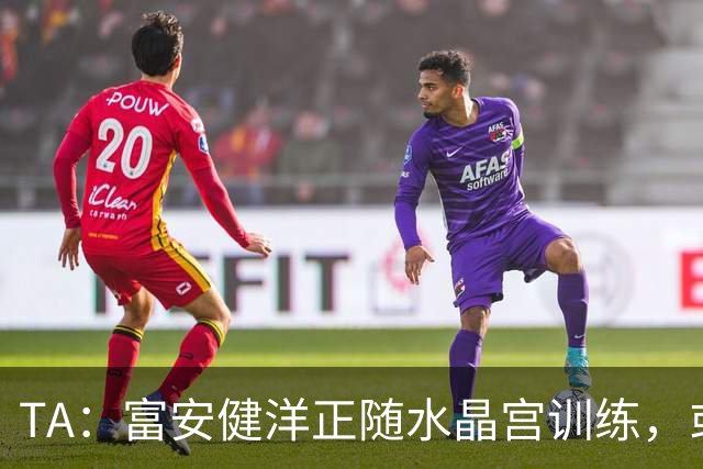 TA：富安健洋正随水晶宫训练，或自由身加盟出战友谊赛